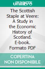 The Scottish Staple at Veere: A Study in the Economic History of Scotland. E-book. Formato PDF ebook