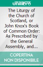 The Liturgy of the Church of Scotland, or John Knox's Book of Common Order: As Prescribed by the General Assembly, and Used in the Church of Scotland at and After the Reformation. E-book. Formato PDF ebook di John Cumming