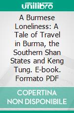 A Burmese Loneliness: A Tale of Travel in Burma, the Southern Shan States and Keng Tung. E-book. Formato PDF ebook