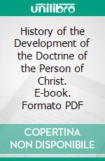 History of the Development of the Doctrine of the Person of Christ. E-book. Formato PDF ebook di J. A. Dorner