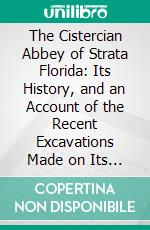 The Cistercian Abbey of Strata Florida: Its History, and an Account of the Recent Excavations Made on Its Site. E-book. Formato PDF ebook di Stephen William Williams