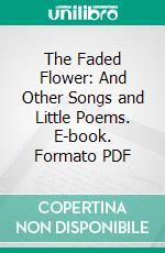 The Faded Flower: And Other Songs and Little Poems. E-book. Formato PDF ebook di Robert Josselyn