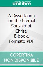 A Dissertation on the Eternal Sonship of Christ. E-book. Formato PDF ebook di James Kidd