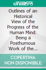 Outlines of an Historical View of the Progress of the Human Mind: Being a Posthumous Work of the Late M. De Condorcet. E-book. Formato PDF ebook