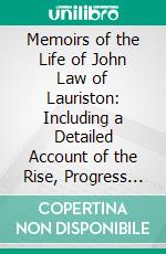 Memoirs of the Life of John Law of Lauriston: Including a Detailed Account of the Rise, Progress and Termination of the Missisippi System. E-book. Formato PDF