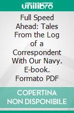 Full Speed Ahead: Tales From the Log of a Correspondent With Our Navy. E-book. Formato PDF ebook di Henry B. Beston