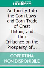 An Inquiry Into the Corn Laws and Corn Trade of Great Britain, and Their Influence on the Prosperity of the Kingdom: With Suggestions for the Improvement of the Corn Laws. E-book. Formato PDF ebook di Alexander Dirom