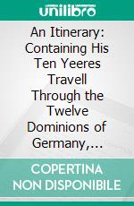 An Itinerary: Containing His Ten Yeeres Travell Through the Twelve Dominions of Germany, Bohmerland, Sweitzerland, Netherland, Denmarke, Poland, Italy, Turky, France, England, Scotland Ireland. E-book. Formato PDF ebook