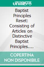 Baptist Principles Reset: Consisting of Articles on Distinctive Baptist Principles. E-book. Formato PDF ebook