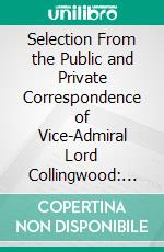 Selection From the Public and Private Correspondence of Vice-Admiral Lord Collingwood: Interspersed With Memoirs of His Life. E-book. Formato PDF ebook