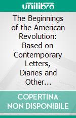 The Beginnings of the American Revolution: Based on Contemporary Letters, Diaries and Other Documents. E-book. Formato PDF