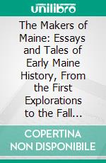 The Makers of Maine: Essays and Tales of Early Maine History, From the First Explorations to the Fall of Louisberg, Including the Story of the Norse Expeditions. E-book. Formato PDF ebook