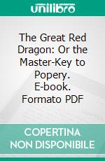 The Great Red Dragon: Or the Master-Key to Popery. E-book. Formato PDF ebook di Anthony Gavin