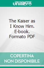 The Kaiser as I Know Him. E-book. Formato PDF