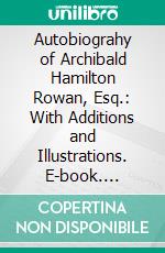 Autobiograhy of Archibald Hamilton Rowan, Esq.: With Additions and Illustrations. E-book. Formato PDF ebook di William Hamilton Drummond