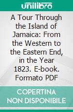 A Tour Through the Island of Jamaica: From the Western to the Eastern End, in the Year 1823. E-book. Formato PDF ebook
