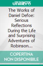 The Works of Daniel Defoe: Serious Reflections During the Life and Surprising Adventures of Robinson Crusoe With His Vision of the Angelic World. E-book. Formato PDF ebook