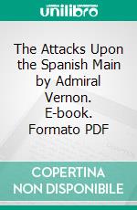 The Attacks Upon the Spanish Main by Admiral Vernon. E-book. Formato PDF