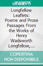 Longfellow Leaflets: Poems and Prose Passages From the Works of Henry Wadsworth Longfellow, for Reading and Recitation. E-book. Formato PDF ebook