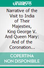 Narrative of the Visit to India of Their Majesties, King George V. And Queen Mary: And of the Coronation Durbar Held at Delhi 12th December 1911. E-book. Formato PDF ebook di John Fortescue