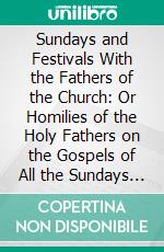 Sundays and Festivals With the Fathers of the Church: Or Homilies of the Holy Fathers on the Gospels of All the Sundays and Chief Festivals of the Ecclesiastical Year. E-book. Formato PDF ebook