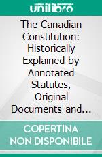 The Canadian Constitution: Historically Explained by Annotated Statutes, Original Documents and Leading Cases. E-book. Formato PDF ebook