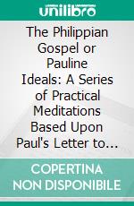 The Philippian Gospel or Pauline Ideals: A Series of Practical Meditations Based Upon Paul's Letter to the Church at Philippi. E-book. Formato PDF ebook