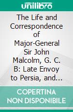 The Life and Correspondence of Major-General Sir John Malcolm, G. C. B: Late Envoy to Persia, and Governor of Bombay; From the Unpublished Letters and Journals. E-book. Formato PDF ebook di John William Kaye