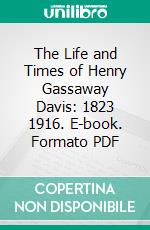 The Life and Times of Henry Gassaway Davis: 1823 1916. E-book. Formato PDF ebook di Charles M. Pepper