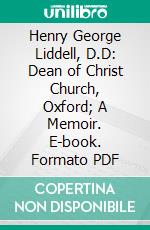 Henry George Liddell, D.D: Dean of Christ Church, Oxford; A Memoir. E-book. Formato PDF ebook di Henry L. Thompson