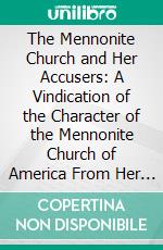 The Mennonite Church and Her Accusers: A Vindication of the Character of the Mennonite Church of America From Her First Organization in This Country to the Present Time. E-book. Formato PDF ebook di John F. Funk