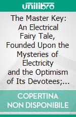 The Master Key: An Electrical Fairy Tale, Founded Upon the Mysteries of Electricity and the Optimism of Its Devotees; It Was Written for Boys, but Others May Read It. E-book. Formato PDF