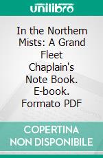 In the Northern Mists: A Grand Fleet Chaplain's Note Book. E-book. Formato PDF ebook di Montague Thomas Hainsselin