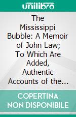 The Mississippi Bubble: A Memoir of John Law; To Which Are Added, Authentic Accounts of the Darien Expedition, and the South Sea Scheme. E-book. Formato PDF ebook