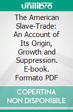 The American Slave-Trade: An Account of Its Origin, Growth and Suppression. E-book. Formato PDF ebook di John R. Spears