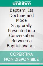 Baptism: Its Doctrine and Mode Scripturally Presented in a Conversation Between a Baptist and a Presbyterian. E-book. Formato PDF ebook