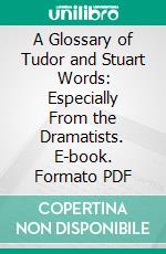 A Glossary of Tudor and Stuart Words: Especially From the Dramatists. E-book. Formato PDF ebook di Walter W. Skeat