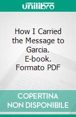 How I Carried the Message to Garcia. E-book. Formato PDF ebook