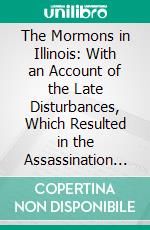 The Mormons in Illinois: With an Account of the Late Disturbances, Which Resulted in the Assassination of Joseph Hyrum Smith, the Prophet and Patriarch of the Latter-Day Saints. E-book. Formato PDF ebook