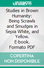 Studies in Brown Humanity: Being Scrawls and Smudges in Sepia White, and Yellow. E-book. Formato PDF ebook