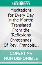 Meditations for Every Day in the Month: Translated From the "Reflexions Chretiennes" Of Rev. Francois Nepveu, S. J. E-book. Formato PDF