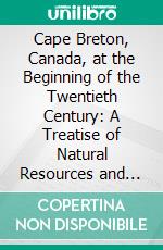 Cape Breton, Canada, at the Beginning of the Twentieth Century: A Treatise of Natural Resources and Development. E-book. Formato PDF ebook di Charles William Vernon