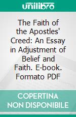 The Faith of the Apostles' Creed: An Essay in Adjustment of Belief and Faith. E-book. Formato PDF ebook