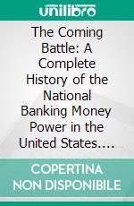 The Coming Battle: A Complete History of the National Banking Money Power in the United States. E-book. Formato PDF ebook di Martin Wetzel Walbert