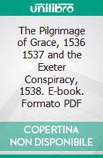 The Pilgrimage of Grace, 1536 1537 and the Exeter Conspiracy, 1538. E-book. Formato PDF ebook