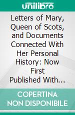 Letters of Mary, Queen of Scots, and Documents Connected With Her Personal History: Now First Published With an Introduction. E-book. Formato PDF ebook