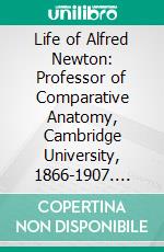 Life of Alfred Newton: Professor of Comparative Anatomy, Cambridge University, 1866-1907. E-book. Formato PDF ebook