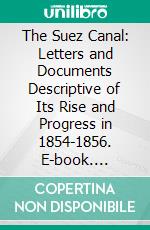 The Suez Canal: Letters and Documents Descriptive of Its Rise and Progress in 1854-1856. E-book. Formato PDF ebook