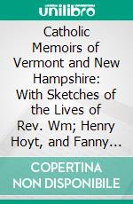 Catholic Memoirs of Vermont and New Hampshire: With Sketches of the Lives of Rev. Wm; Henry Hoyt, and Fanny Allen. E-book. Formato PDF ebook