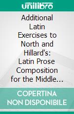 Additional Latin Exercises to North and Hillard's: Latin Prose Composition for the Middle Forms of Schools. E-book. Formato PDF ebook